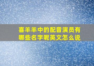 喜羊羊中的配音演员有哪些名字呢英文怎么说