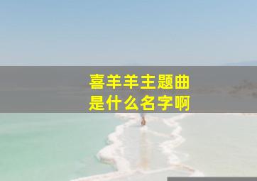 喜羊羊主题曲是什么名字啊