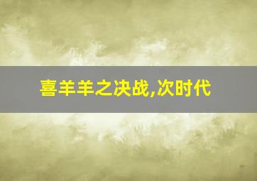 喜羊羊之决战,次时代