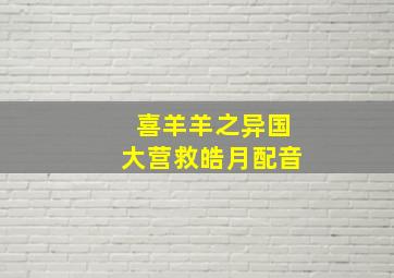 喜羊羊之异国大营救皓月配音