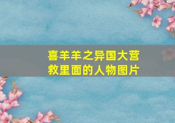 喜羊羊之异国大营救里面的人物图片