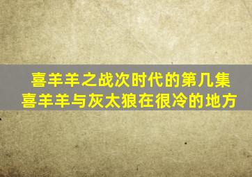 喜羊羊之战次时代的第几集喜羊羊与灰太狼在很冷的地方