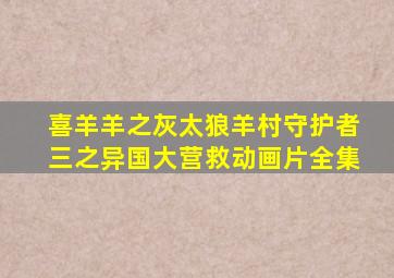 喜羊羊之灰太狼羊村守护者三之异国大营救动画片全集