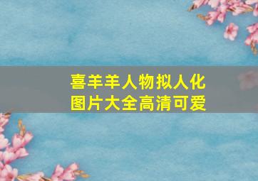 喜羊羊人物拟人化图片大全高清可爱