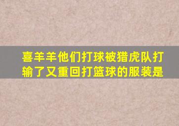 喜羊羊他们打球被猎虎队打输了又重回打篮球的服装是