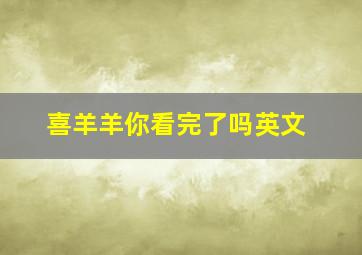 喜羊羊你看完了吗英文