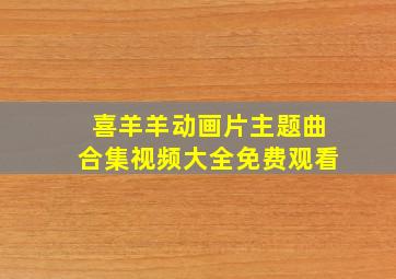 喜羊羊动画片主题曲合集视频大全免费观看