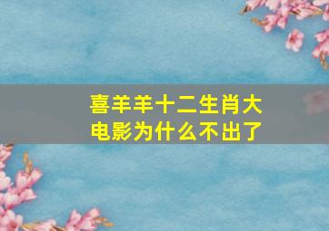 喜羊羊十二生肖大电影为什么不出了