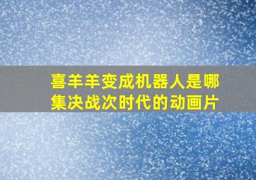 喜羊羊变成机器人是哪集决战次时代的动画片