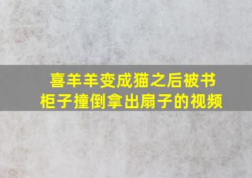 喜羊羊变成猫之后被书柜子撞倒拿出扇子的视频