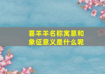 喜羊羊名称寓意和象征意义是什么呢