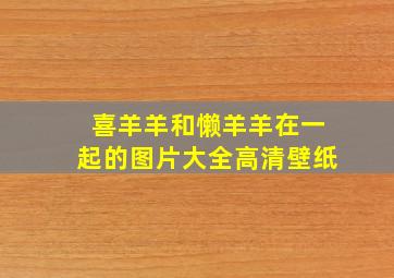 喜羊羊和懒羊羊在一起的图片大全高清壁纸