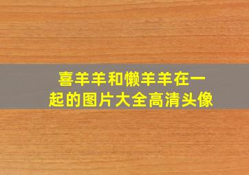 喜羊羊和懒羊羊在一起的图片大全高清头像