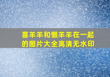 喜羊羊和懒羊羊在一起的图片大全高清无水印