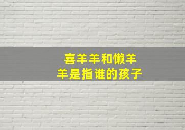 喜羊羊和懒羊羊是指谁的孩子