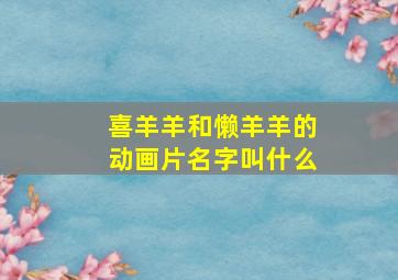 喜羊羊和懒羊羊的动画片名字叫什么