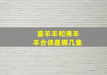 喜羊羊和沸羊羊合体是哪几集