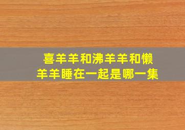 喜羊羊和沸羊羊和懒羊羊睡在一起是哪一集