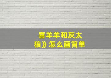 喜羊羊和灰太狼》怎么画简单