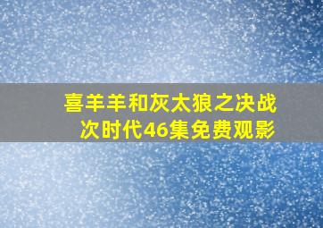 喜羊羊和灰太狼之决战次时代46集免费观影