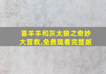 喜羊羊和灰太狼之奇妙大营救,免费观看完整版