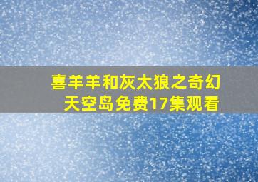 喜羊羊和灰太狼之奇幻天空岛免费17集观看