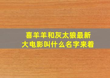 喜羊羊和灰太狼最新大电影叫什么名字来着