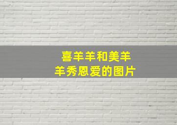 喜羊羊和美羊羊秀恩爱的图片