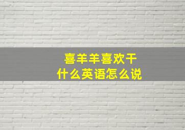 喜羊羊喜欢干什么英语怎么说