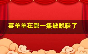 喜羊羊在哪一集被脱鞋了