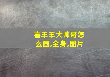 喜羊羊大帅哥怎么画,全身,图片