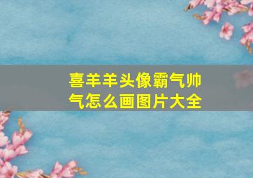 喜羊羊头像霸气帅气怎么画图片大全