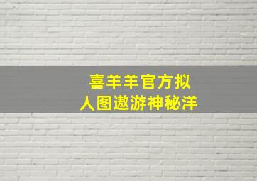 喜羊羊官方拟人图遨游神秘洋