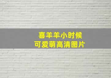 喜羊羊小时候可爱萌高清图片