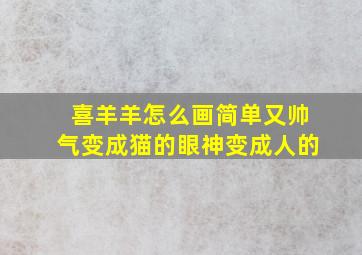 喜羊羊怎么画简单又帅气变成猫的眼神变成人的