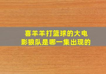 喜羊羊打篮球的大电影狼队是哪一集出现的