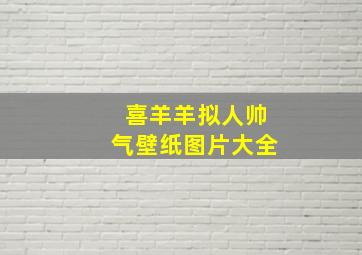 喜羊羊拟人帅气壁纸图片大全