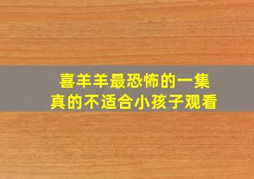 喜羊羊最恐怖的一集真的不适合小孩子观看