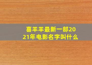 喜羊羊最新一部2021年电影名字叫什么