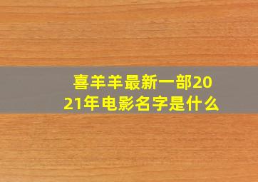 喜羊羊最新一部2021年电影名字是什么