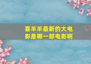 喜羊羊最新的大电影是哪一部电影啊