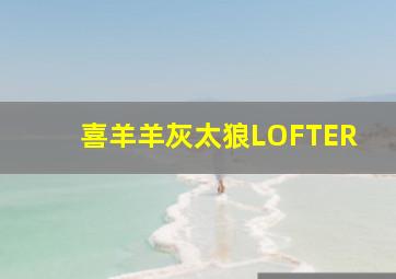 喜羊羊灰太狼LOFTER