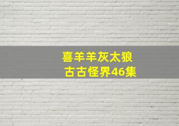 喜羊羊灰太狼古古怪界46集