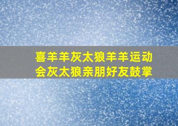 喜羊羊灰太狼羊羊运动会灰太狼亲朋好友鼓掌