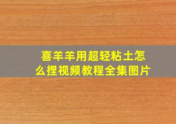 喜羊羊用超轻粘土怎么捏视频教程全集图片