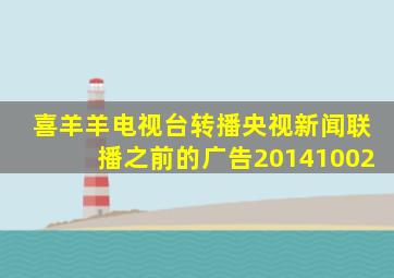 喜羊羊电视台转播央视新闻联播之前的广告20141002