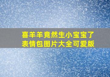 喜羊羊竟然生小宝宝了表情包图片大全可爱版