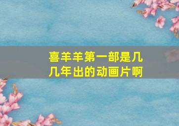 喜羊羊第一部是几几年出的动画片啊