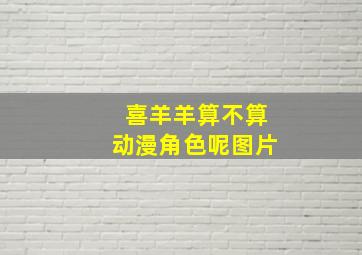 喜羊羊算不算动漫角色呢图片