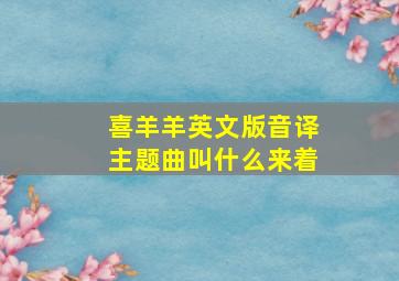 喜羊羊英文版音译主题曲叫什么来着